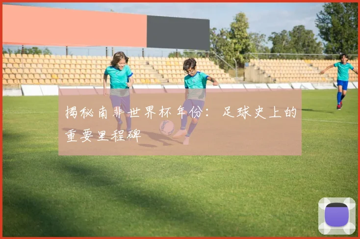 揭秘南非世界杯年份：足球史上的重要里程碑