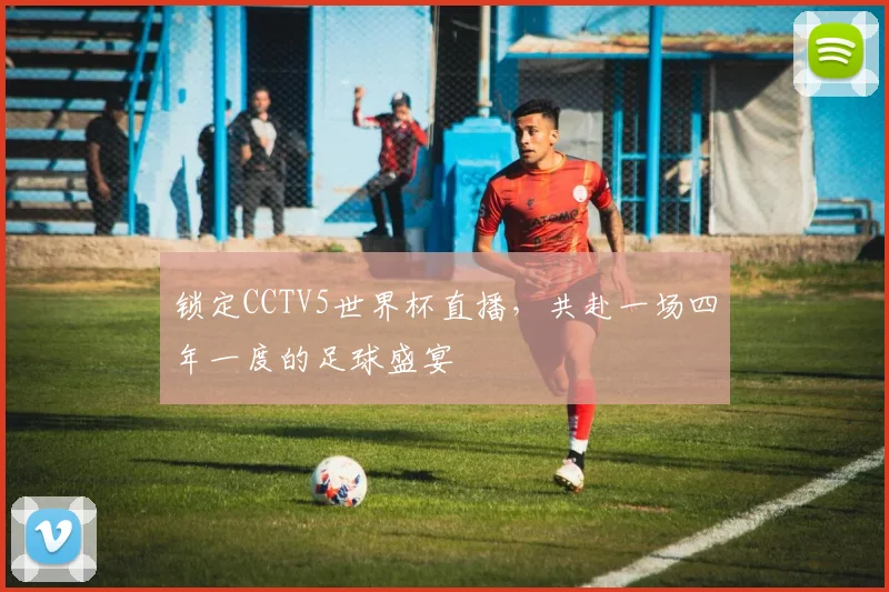锁定CCTV5世界杯直播，共赴一场四年一度的足球盛宴