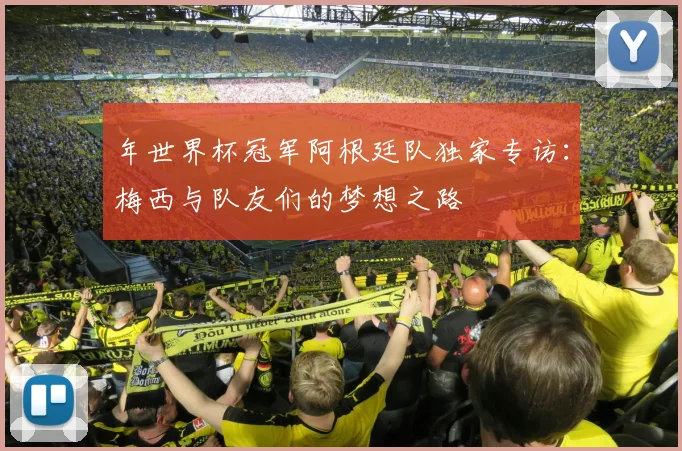 年世界杯冠军阿根廷队独家专访：梅西与队友们的梦想之路