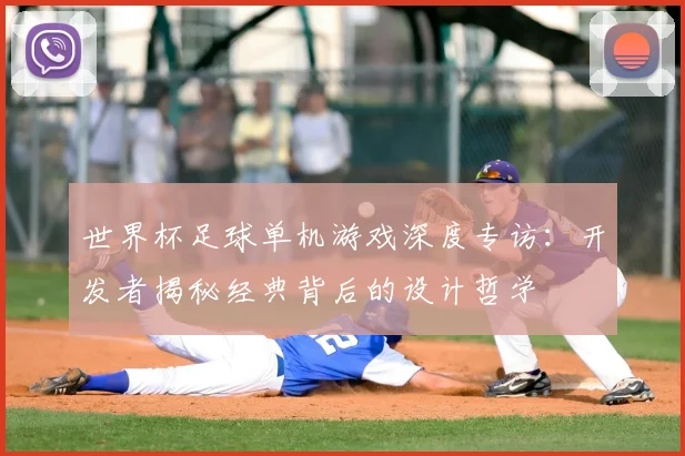 世界杯足球单机游戏深度专访：开发者揭秘经典背后的设计哲学