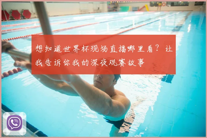 想知道世界杯现场直播哪里看？让我告诉你我的深夜观赛故事
