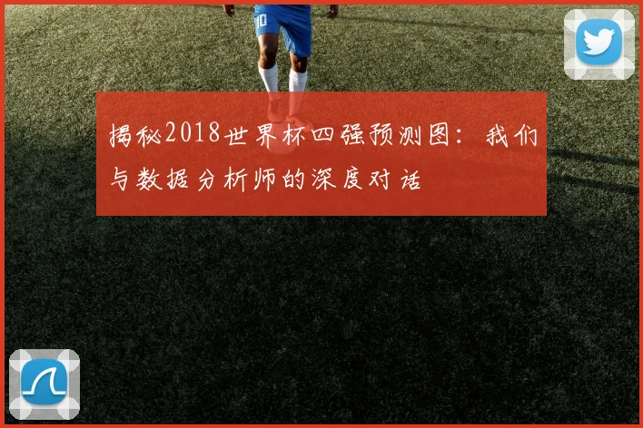 揭秘2018世界杯四强预测图：我们与数据分析师的深度对话