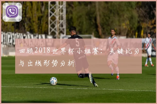 回顾2018世界杯小组赛:关键比分与出线形势分析