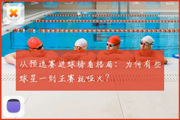 从预选赛进球榜看格局：为何有些球星一到正赛就哑火？