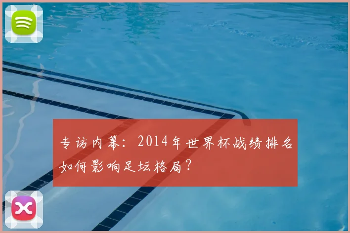 专访内幕:2014年世界杯战绩排名如何影响足坛格局?