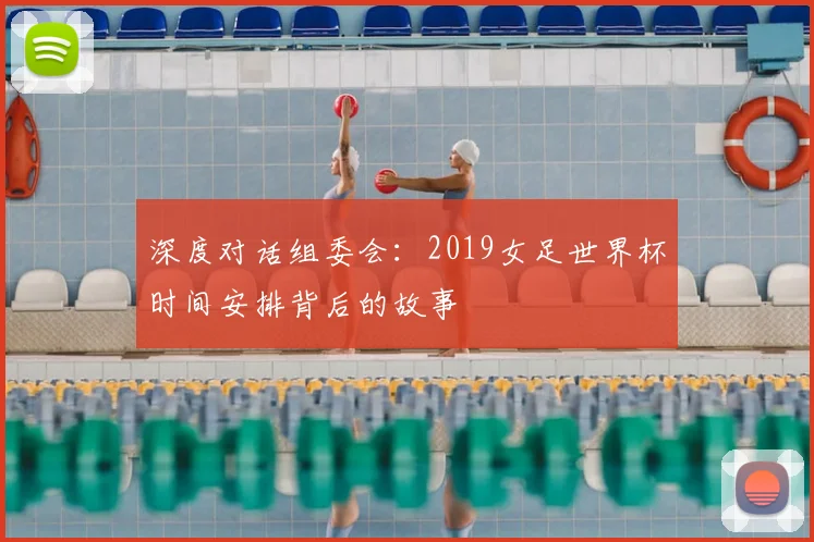 深度对话组委会：2019女足世界杯时间安排背后的故事