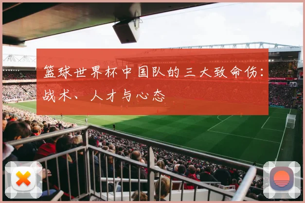 篮球世界杯中国队的三大致命伤：战术、人才与心态