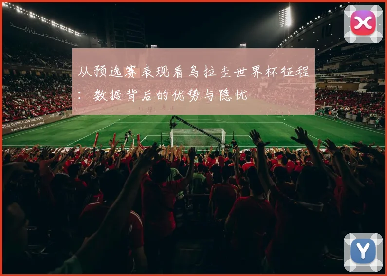 从预选赛表现看乌拉圭世界杯征程：数据背后的优势与隐忧