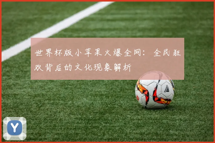 世界杯版小苹果火爆全网：全民狂欢背后的文化现象解析