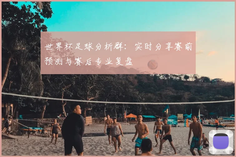 世界杯足球分析群：实时分享赛前预测与赛后专业复盘