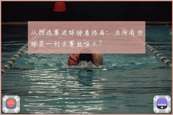 从预选赛进球榜看格局：为何有些球星一到正赛就哑火？
