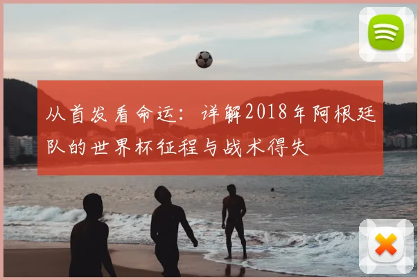 从首发看命运：详解2018年阿根廷队的世界杯征程与战术得失