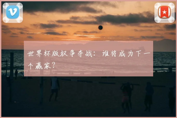 世界杯版权争夺战：谁将成为下一个赢家？