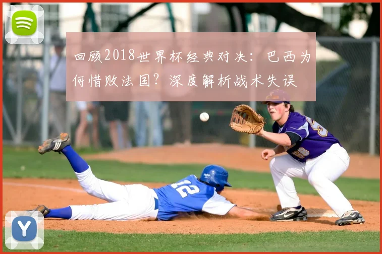 回顾2018世界杯经典对决:巴西为何惜败法国?深度解析战术失误