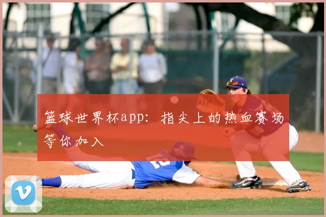 篮球世界杯app：指尖上的热血赛场等你加入