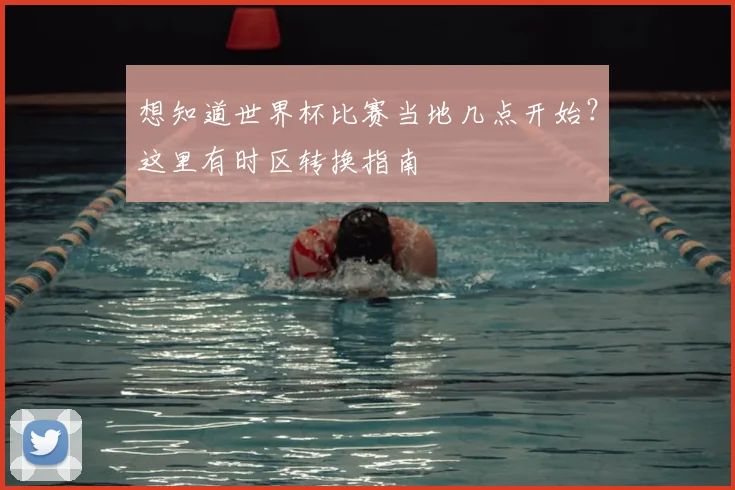 想知道世界杯比赛当地几点开始？这里有时区转换指南