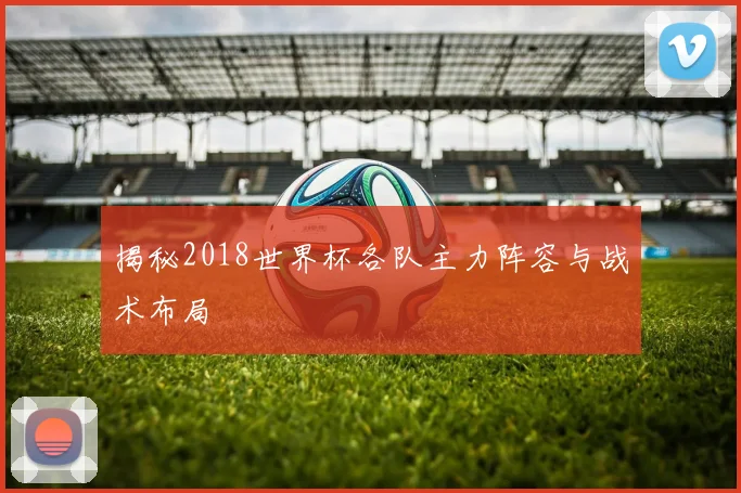 揭秘2018世界杯各队主力阵容与战术布局