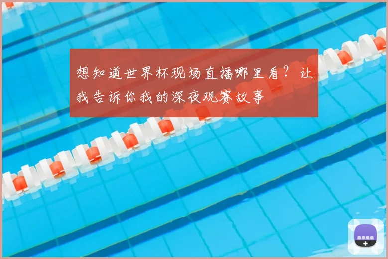 想知道世界杯现场直播哪里看？让我告诉你我的深夜观赛故事