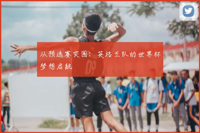 从预选赛突围：英格兰队的世界杯梦想启航