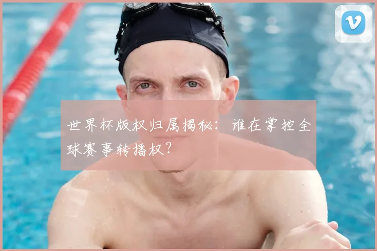 世界杯版权归属揭秘：谁在掌控全球赛事转播权？