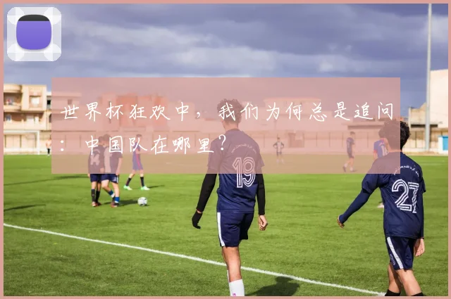 世界杯狂欢中，我们为何总是追问：中国队在哪里？