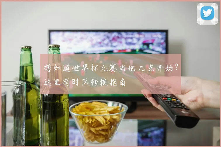 想知道世界杯比赛当地几点开始？这里有时区转换指南