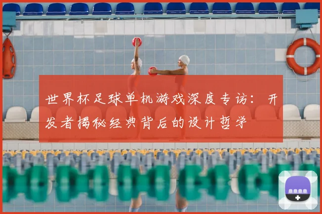 世界杯足球单机游戏深度专访：开发者揭秘经典背后的设计哲学