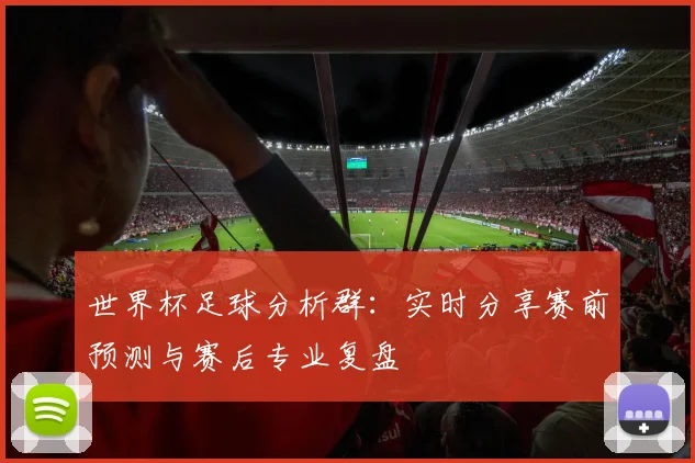 世界杯足球分析群：实时分享赛前预测与赛后专业复盘