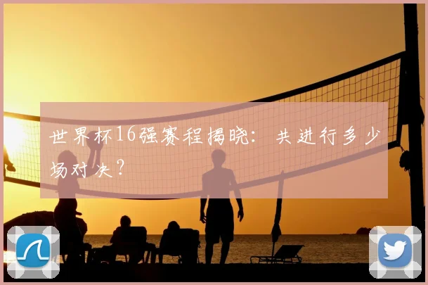 世界杯16强赛程揭晓:共进行多少场对决?