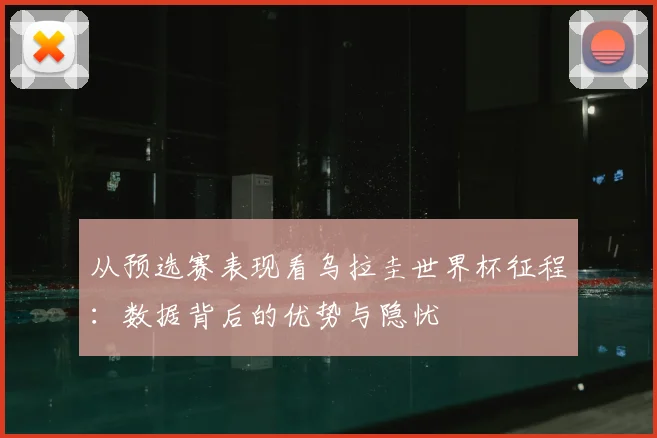 从预选赛表现看乌拉圭世界杯征程：数据背后的优势与隐忧