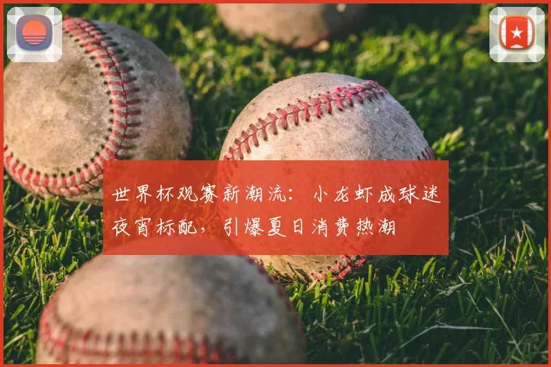 世界杯观赛新潮流：小龙虾成球迷夜宵标配，引爆夏日消费热潮