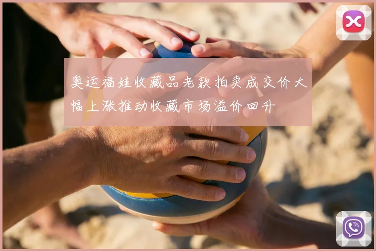 奥运福娃收藏品老款拍卖成交价大幅上涨推动收藏市场溢价回升