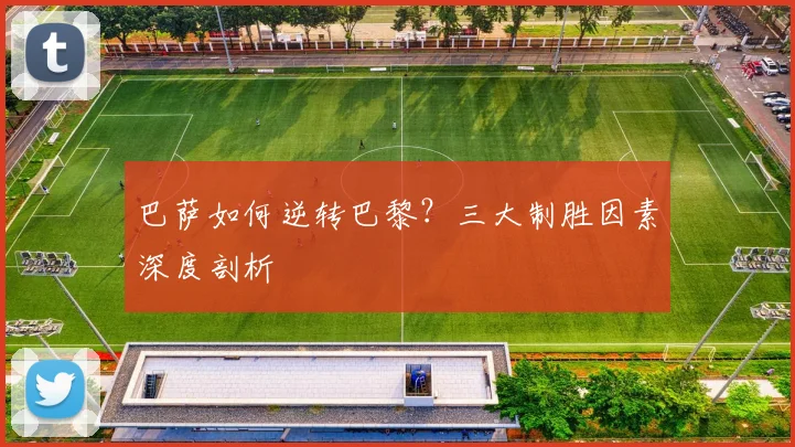 巴萨如何逆转巴黎?三大制胜因素深度剖析