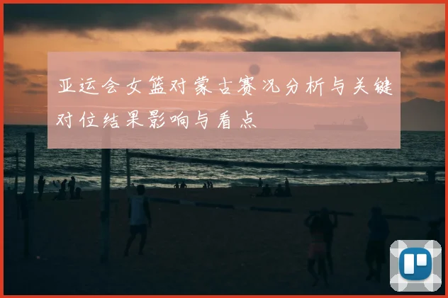 亚运会女篮对蒙古赛况分析与关键对位结果影响与看点