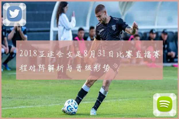2018亚运会女足8月31日比赛直播赛程对阵解析与晋级形势