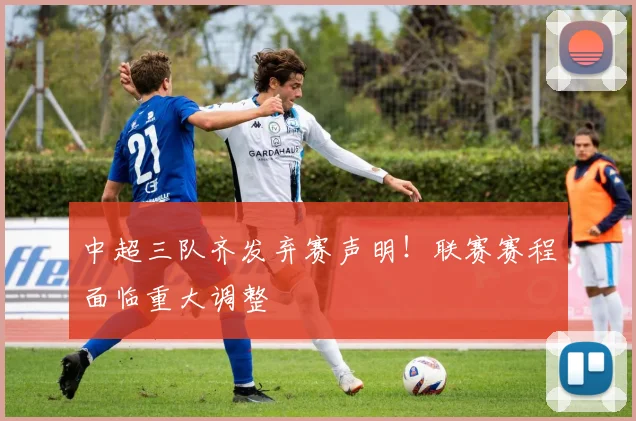 中超三队齐发弃赛声明！联赛赛程面临重大调整