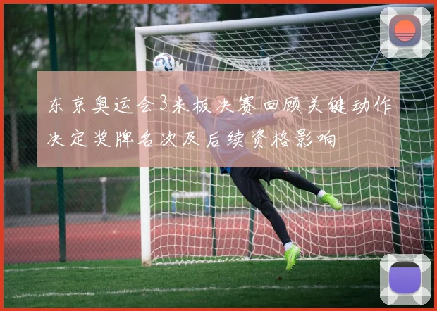 东京奥运会3米板决赛回顾关键动作决定奖牌名次及后续资格影响