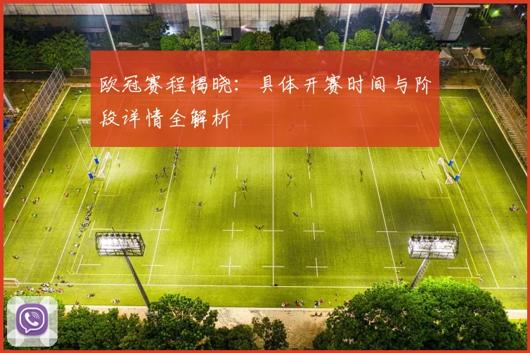 欧冠赛程揭晓：具体开赛时间与阶段详情全解析