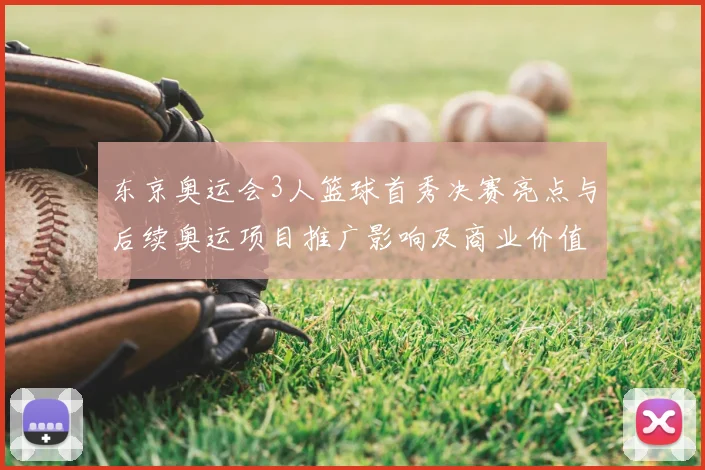 东京奥运会3人篮球首秀决赛亮点与后续奥运项目推广影响及商业价值
