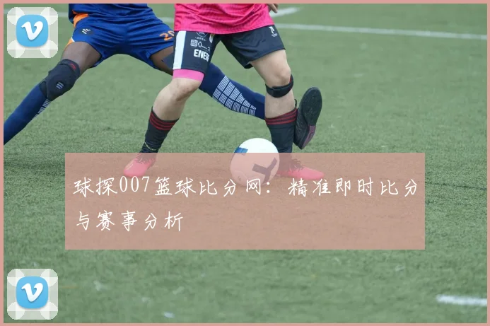 球探007篮球比分网：精准即时比分与赛事分析