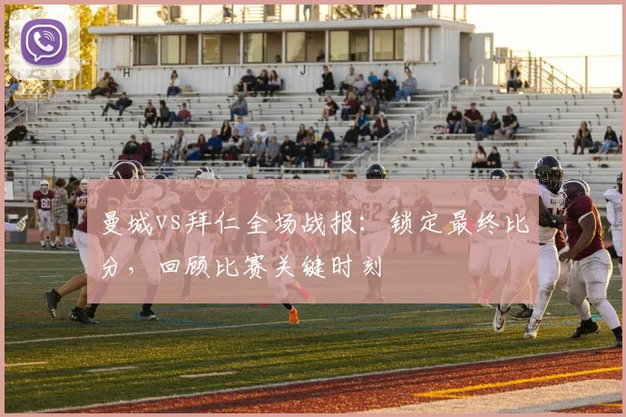 曼城vs拜仁全场战报：锁定最终比分，回顾比赛关键时刻