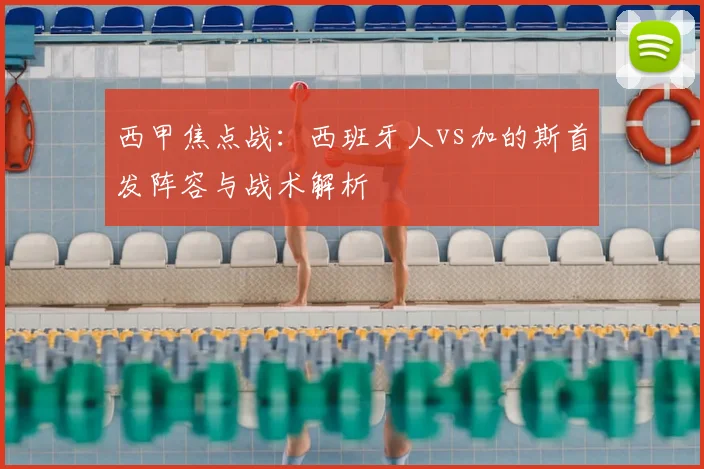 西甲焦点战：西班牙人vs加的斯首发阵容与战术解析