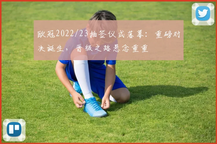 欧冠2022/23抽签仪式落幕：重磅对决诞生，晋级之路悬念重重