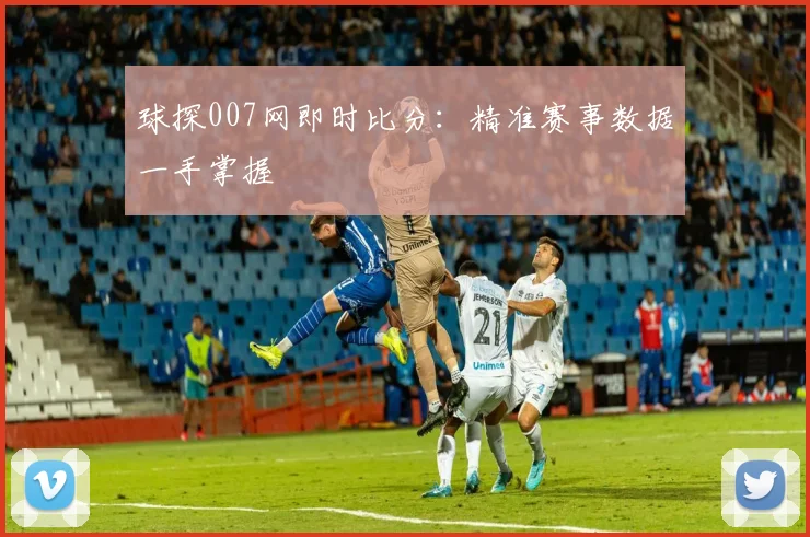 球探007网即时比分：精准赛事数据一手掌握