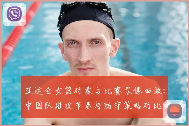 亚运会女篮对蒙古比赛录像回放：中国队进攻节奏与防守策略对比分析