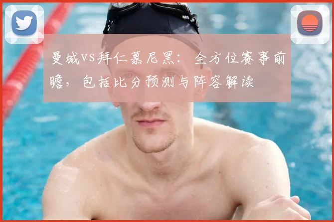 曼城vs拜仁慕尼黑：全方位赛事前瞻，包括比分预测与阵容解读