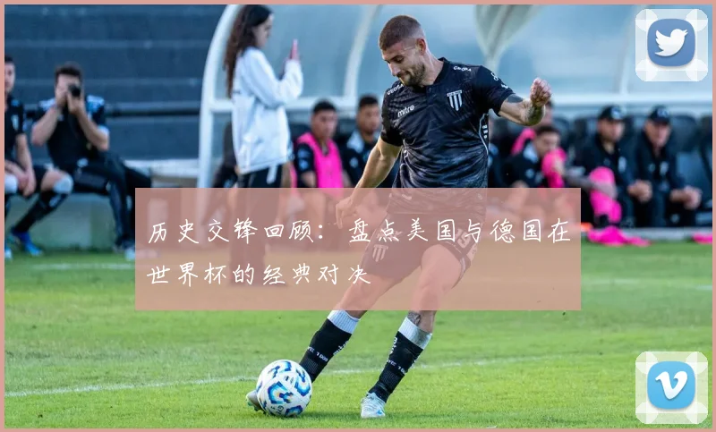 历史交锋回顾：盘点美国与德国在世界杯的经典对决