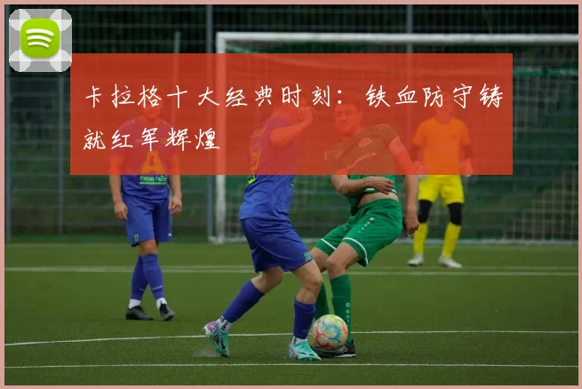 卡拉格十大经典时刻：铁血防守铸就红军辉煌