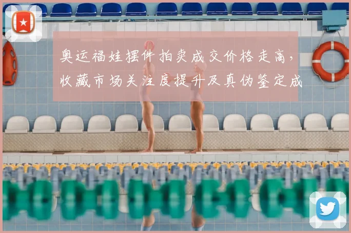 奥运福娃摆件拍卖成交价格走高,收藏市场关注度提升及真伪鉴定成热点