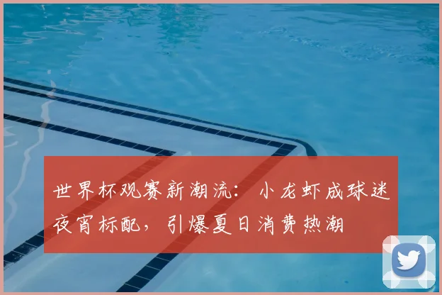 世界杯观赛新潮流：小龙虾成球迷夜宵标配，引爆夏日消费热潮